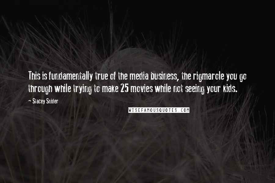 Stacey Snider Quotes: This is fundamentally true of the media business, the rigmarole you go through while trying to make 25 movies while not seeing your kids.