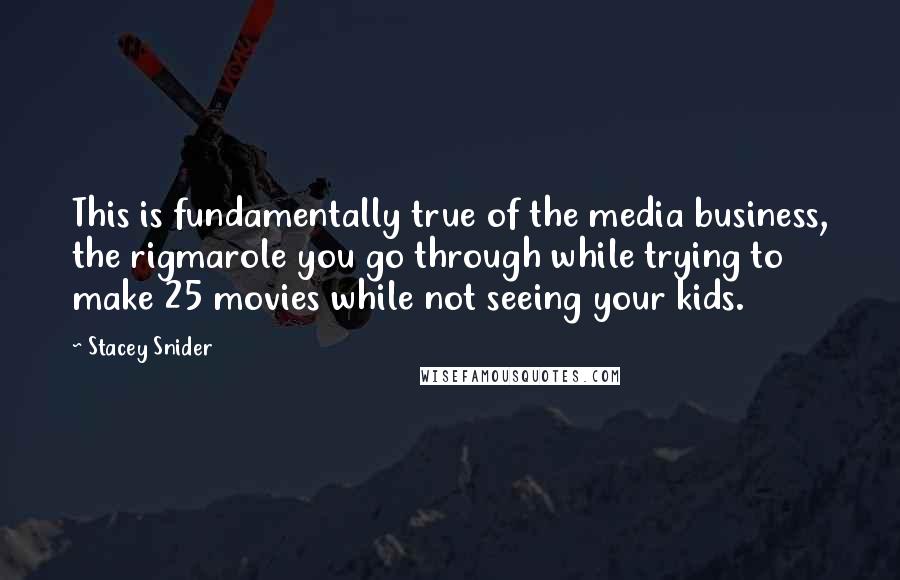 Stacey Snider Quotes: This is fundamentally true of the media business, the rigmarole you go through while trying to make 25 movies while not seeing your kids.