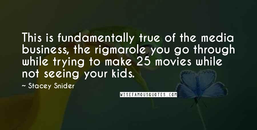 Stacey Snider Quotes: This is fundamentally true of the media business, the rigmarole you go through while trying to make 25 movies while not seeing your kids.