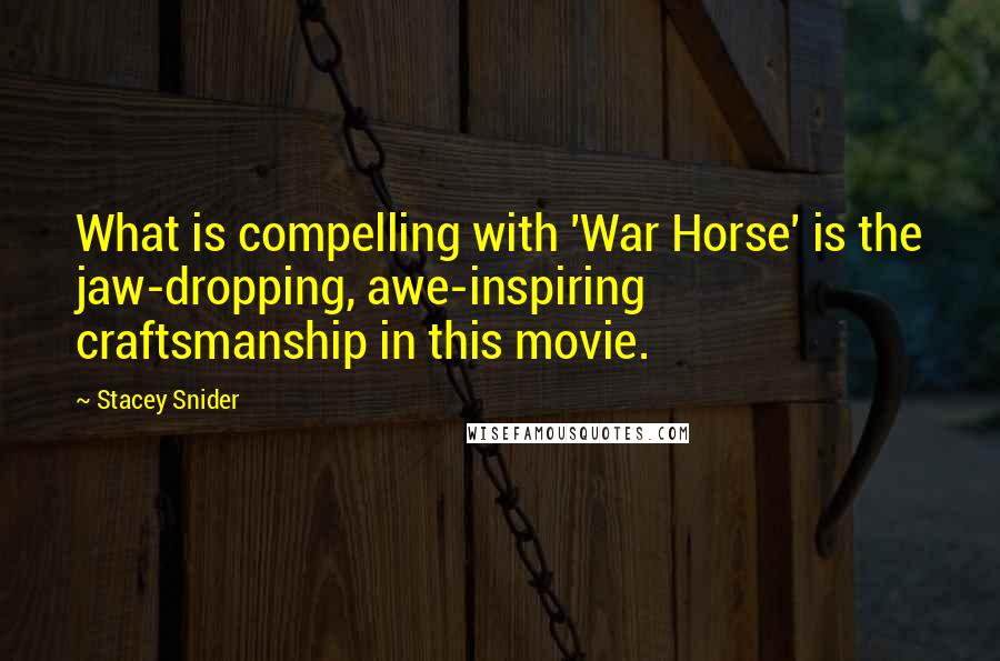 Stacey Snider Quotes: What is compelling with 'War Horse' is the jaw-dropping, awe-inspiring craftsmanship in this movie.