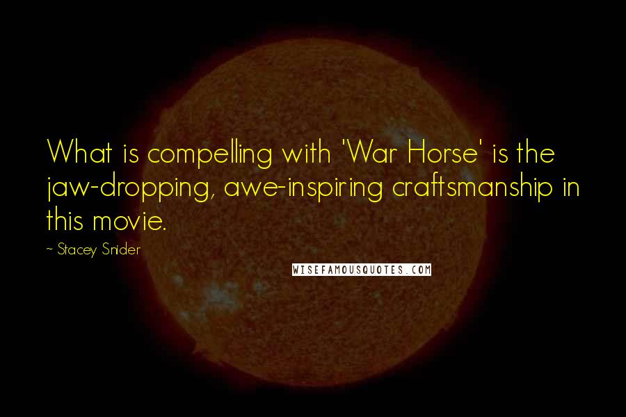 Stacey Snider Quotes: What is compelling with 'War Horse' is the jaw-dropping, awe-inspiring craftsmanship in this movie.