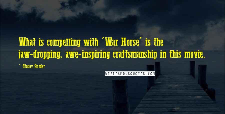 Stacey Snider Quotes: What is compelling with 'War Horse' is the jaw-dropping, awe-inspiring craftsmanship in this movie.