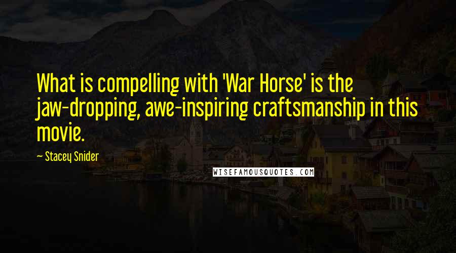 Stacey Snider Quotes: What is compelling with 'War Horse' is the jaw-dropping, awe-inspiring craftsmanship in this movie.