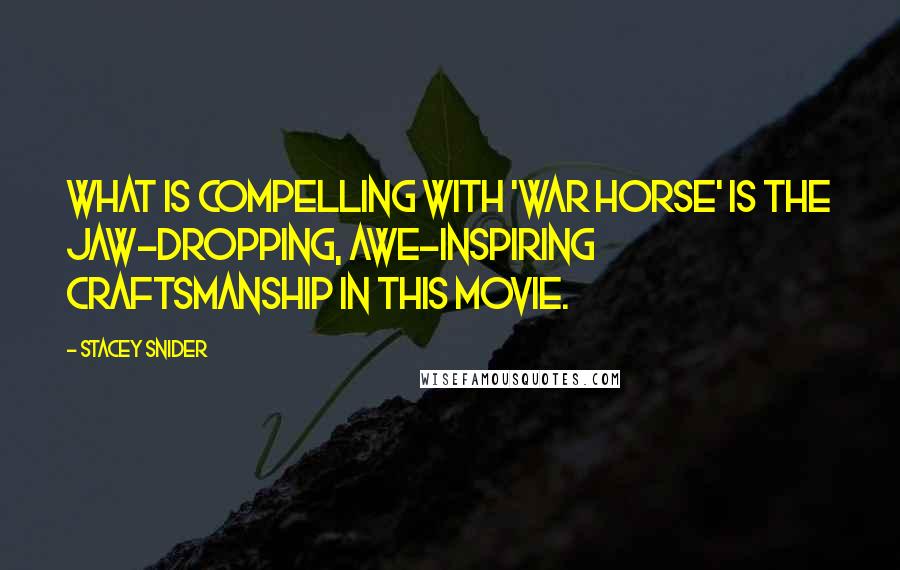 Stacey Snider Quotes: What is compelling with 'War Horse' is the jaw-dropping, awe-inspiring craftsmanship in this movie.