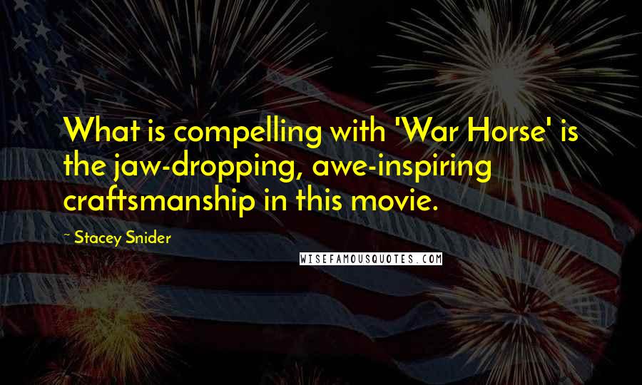 Stacey Snider Quotes: What is compelling with 'War Horse' is the jaw-dropping, awe-inspiring craftsmanship in this movie.