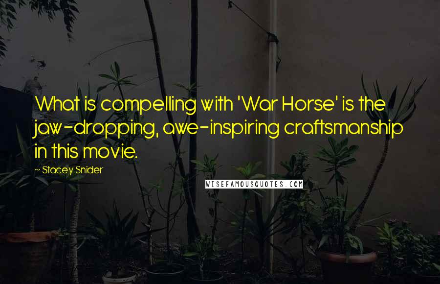 Stacey Snider Quotes: What is compelling with 'War Horse' is the jaw-dropping, awe-inspiring craftsmanship in this movie.