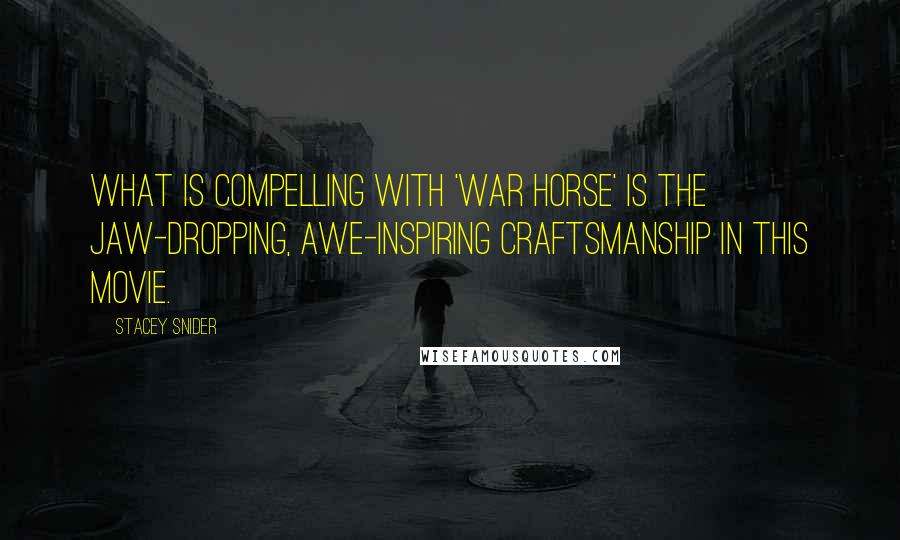 Stacey Snider Quotes: What is compelling with 'War Horse' is the jaw-dropping, awe-inspiring craftsmanship in this movie.