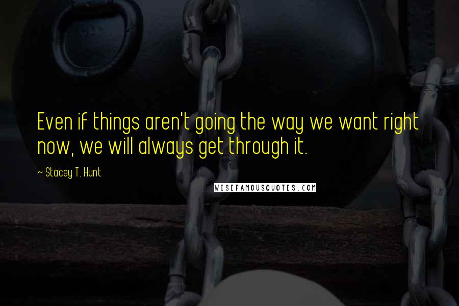 Stacey T. Hunt Quotes: Even if things aren't going the way we want right now, we will always get through it.