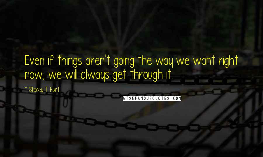 Stacey T. Hunt Quotes: Even if things aren't going the way we want right now, we will always get through it.