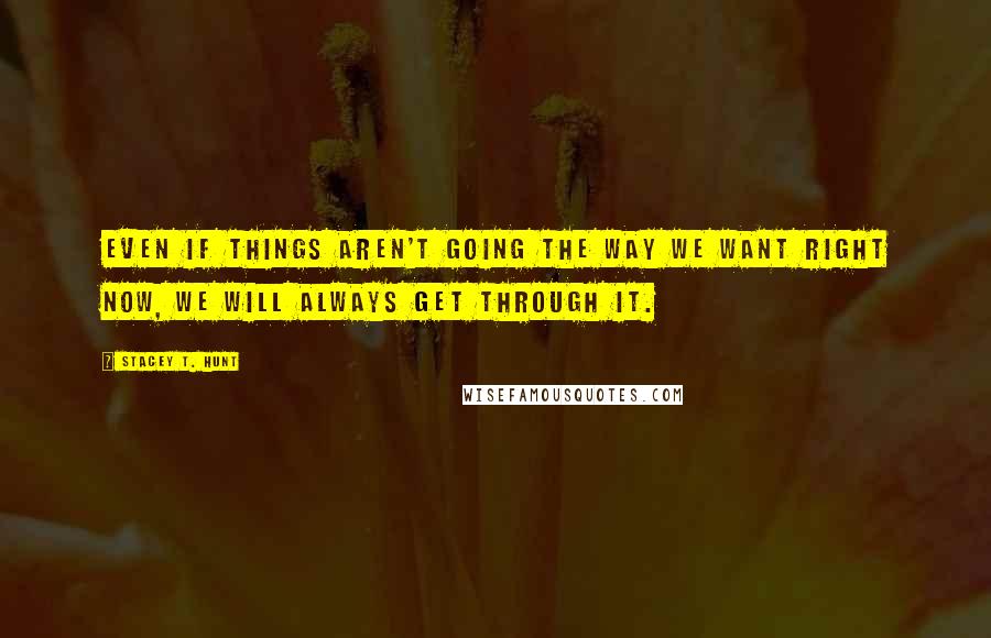 Stacey T. Hunt Quotes: Even if things aren't going the way we want right now, we will always get through it.