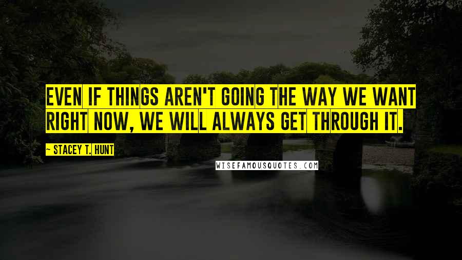 Stacey T. Hunt Quotes: Even if things aren't going the way we want right now, we will always get through it.