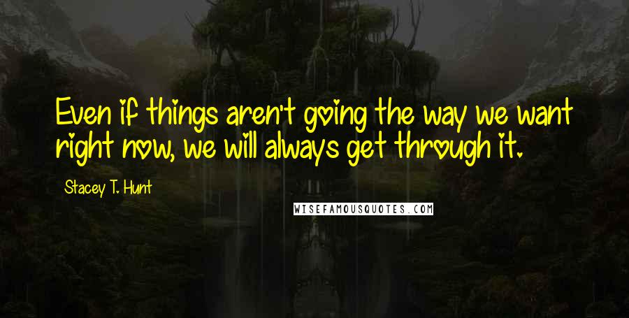 Stacey T. Hunt Quotes: Even if things aren't going the way we want right now, we will always get through it.