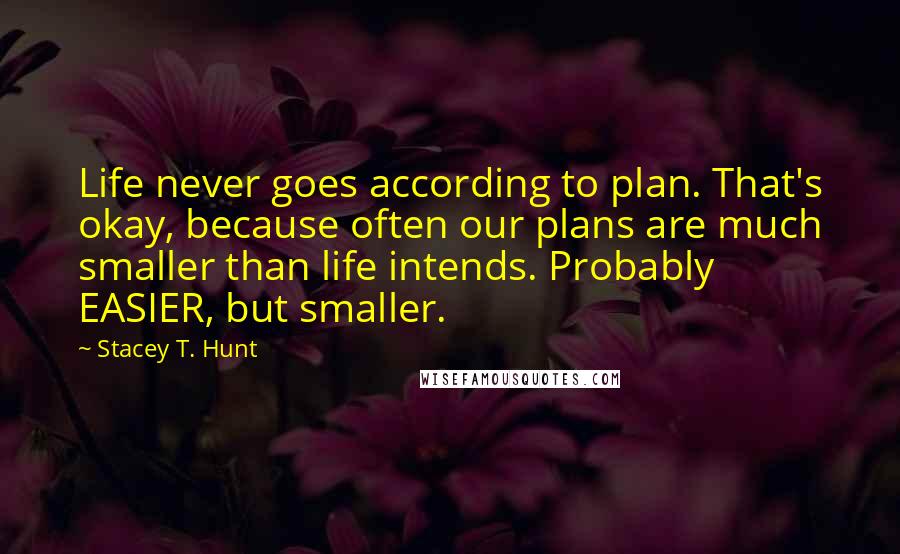 Stacey T. Hunt Quotes: Life never goes according to plan. That's okay, because often our plans are much smaller than life intends. Probably EASIER, but smaller.