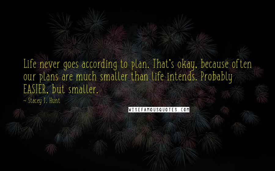 Stacey T. Hunt Quotes: Life never goes according to plan. That's okay, because often our plans are much smaller than life intends. Probably EASIER, but smaller.