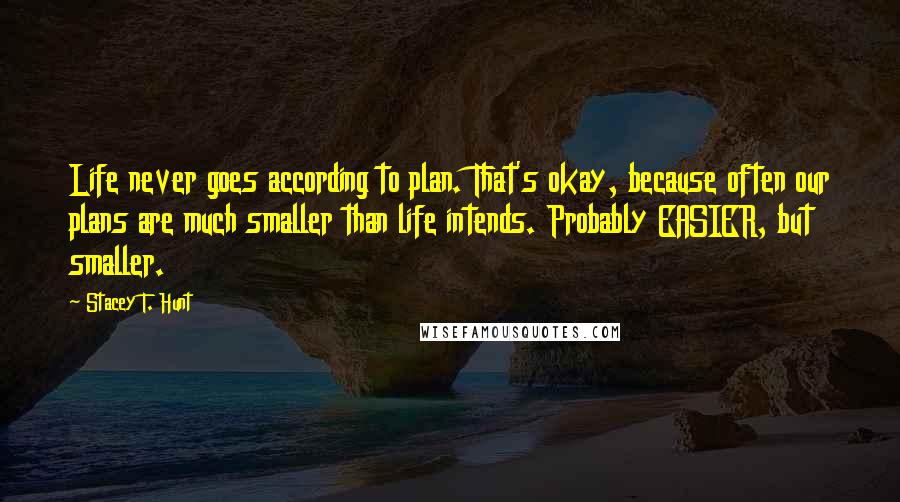 Stacey T. Hunt Quotes: Life never goes according to plan. That's okay, because often our plans are much smaller than life intends. Probably EASIER, but smaller.