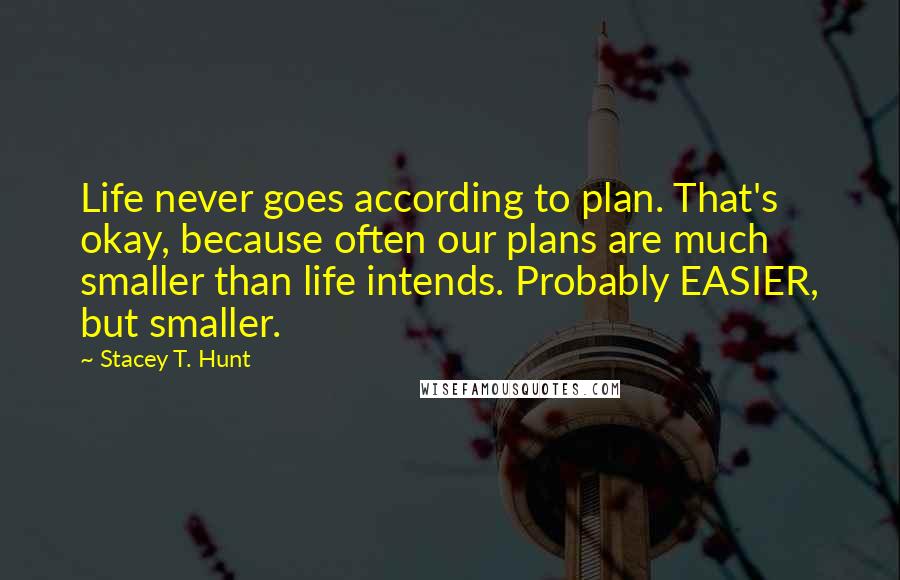 Stacey T. Hunt Quotes: Life never goes according to plan. That's okay, because often our plans are much smaller than life intends. Probably EASIER, but smaller.