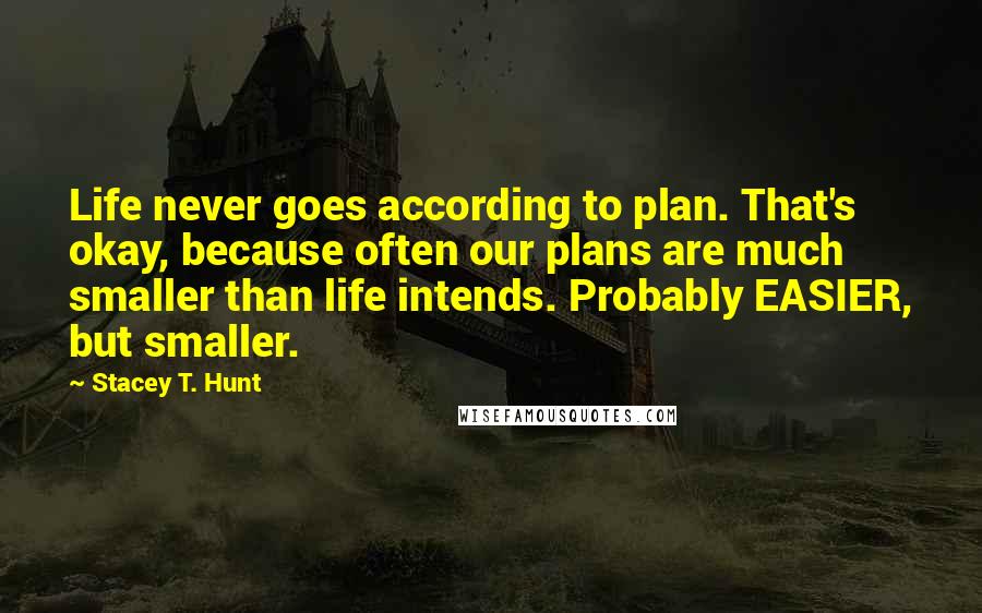 Stacey T. Hunt Quotes: Life never goes according to plan. That's okay, because often our plans are much smaller than life intends. Probably EASIER, but smaller.