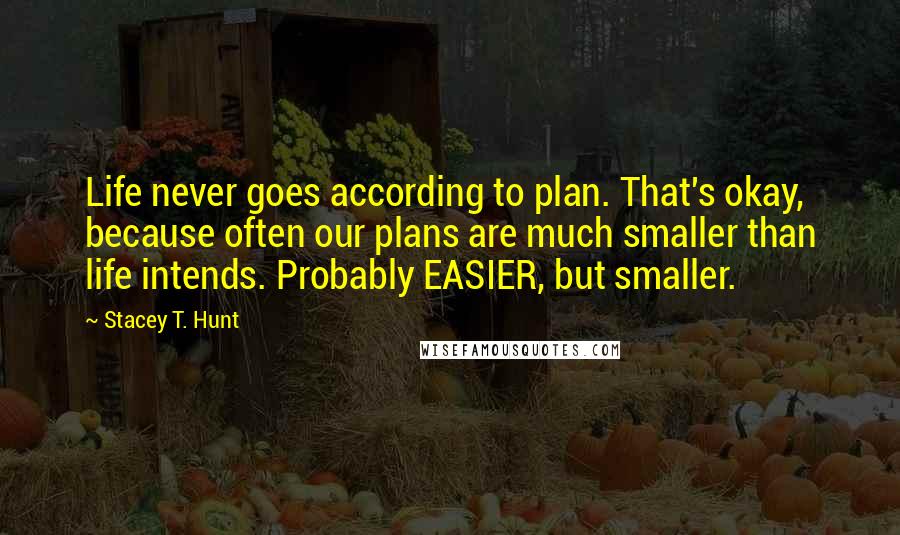 Stacey T. Hunt Quotes: Life never goes according to plan. That's okay, because often our plans are much smaller than life intends. Probably EASIER, but smaller.