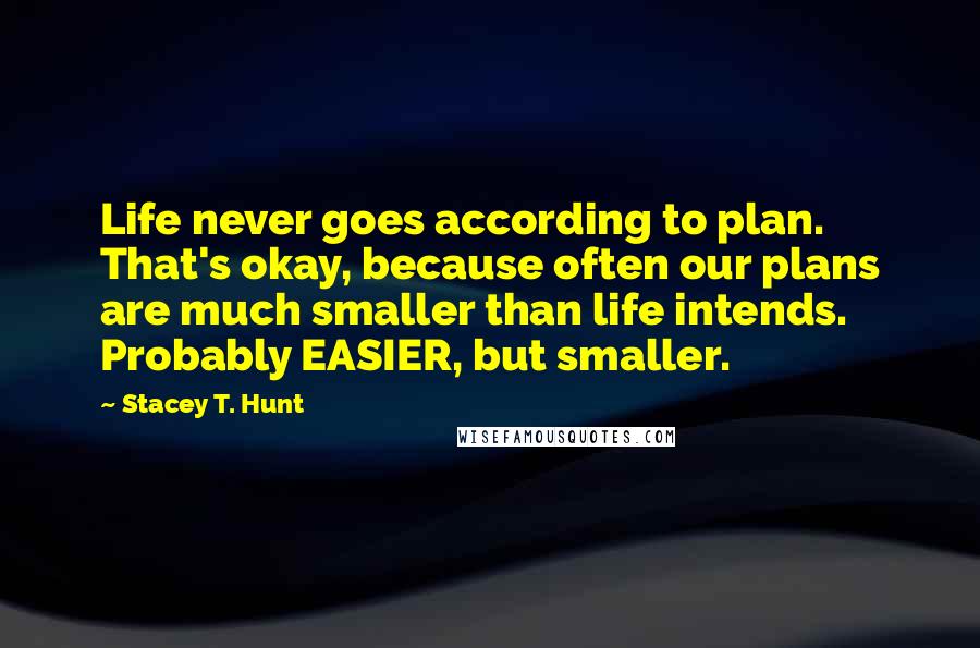 Stacey T. Hunt Quotes: Life never goes according to plan. That's okay, because often our plans are much smaller than life intends. Probably EASIER, but smaller.