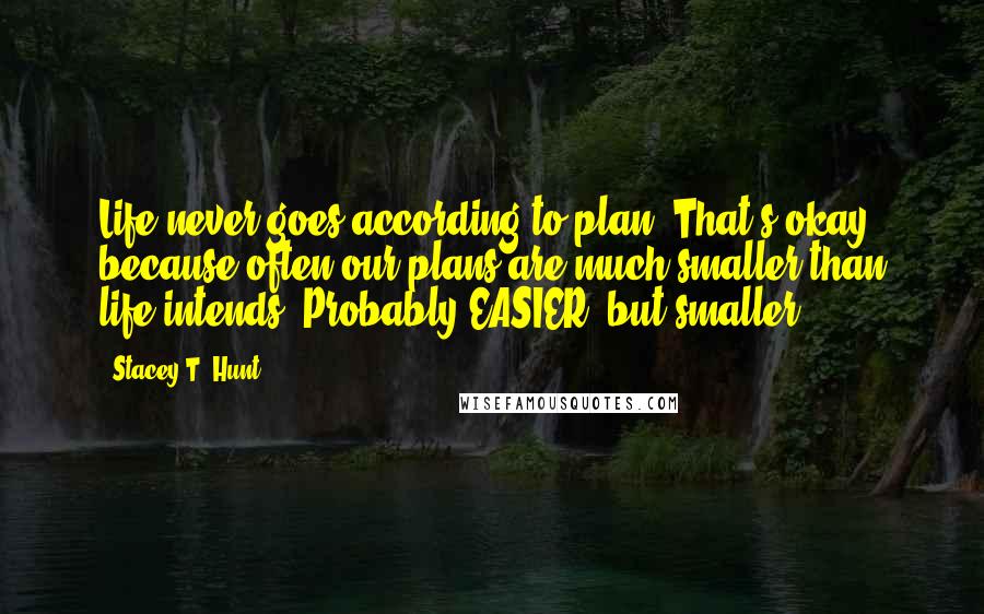 Stacey T. Hunt Quotes: Life never goes according to plan. That's okay, because often our plans are much smaller than life intends. Probably EASIER, but smaller.