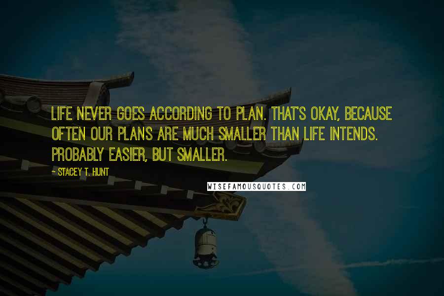 Stacey T. Hunt Quotes: Life never goes according to plan. That's okay, because often our plans are much smaller than life intends. Probably EASIER, but smaller.