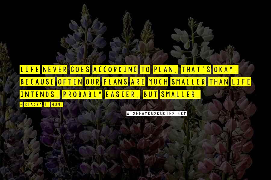 Stacey T. Hunt Quotes: Life never goes according to plan. That's okay, because often our plans are much smaller than life intends. Probably EASIER, but smaller.