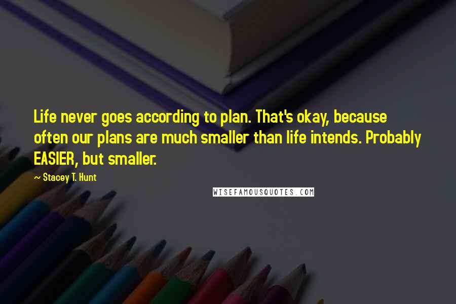 Stacey T. Hunt Quotes: Life never goes according to plan. That's okay, because often our plans are much smaller than life intends. Probably EASIER, but smaller.