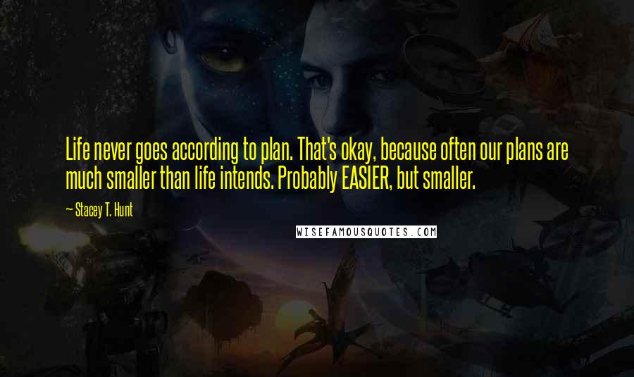 Stacey T. Hunt Quotes: Life never goes according to plan. That's okay, because often our plans are much smaller than life intends. Probably EASIER, but smaller.