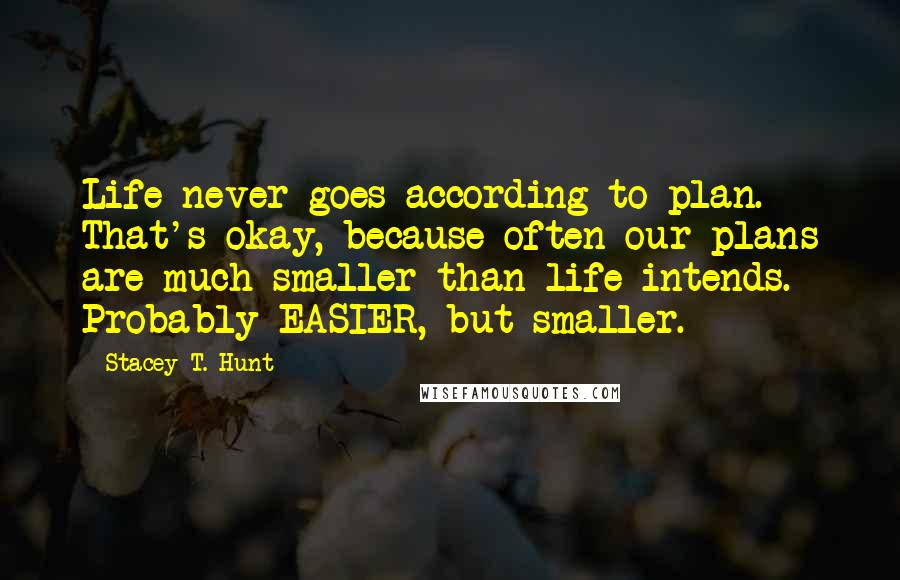 Stacey T. Hunt Quotes: Life never goes according to plan. That's okay, because often our plans are much smaller than life intends. Probably EASIER, but smaller.