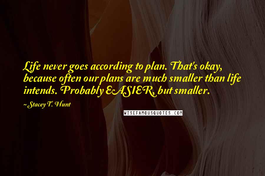 Stacey T. Hunt Quotes: Life never goes according to plan. That's okay, because often our plans are much smaller than life intends. Probably EASIER, but smaller.