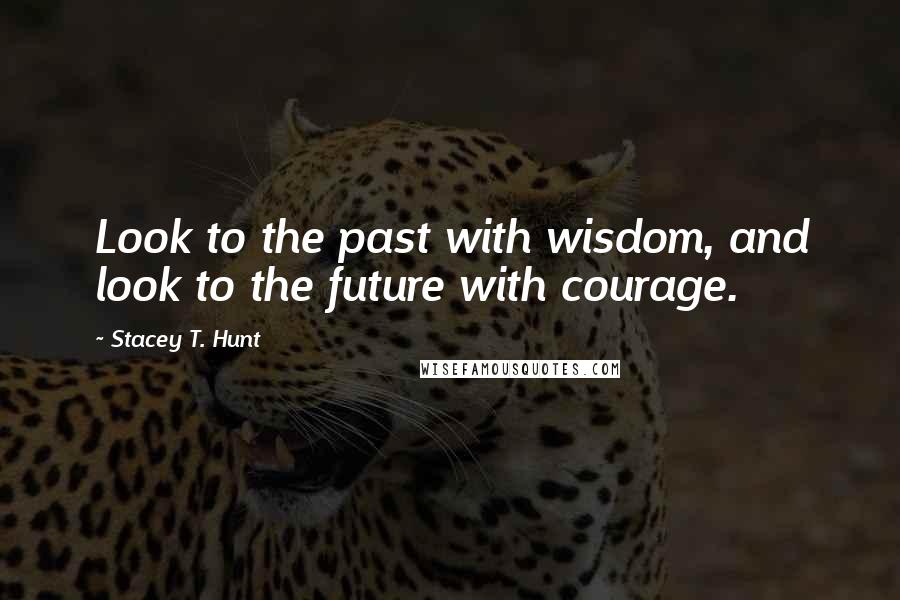 Stacey T. Hunt Quotes: Look to the past with wisdom, and look to the future with courage.