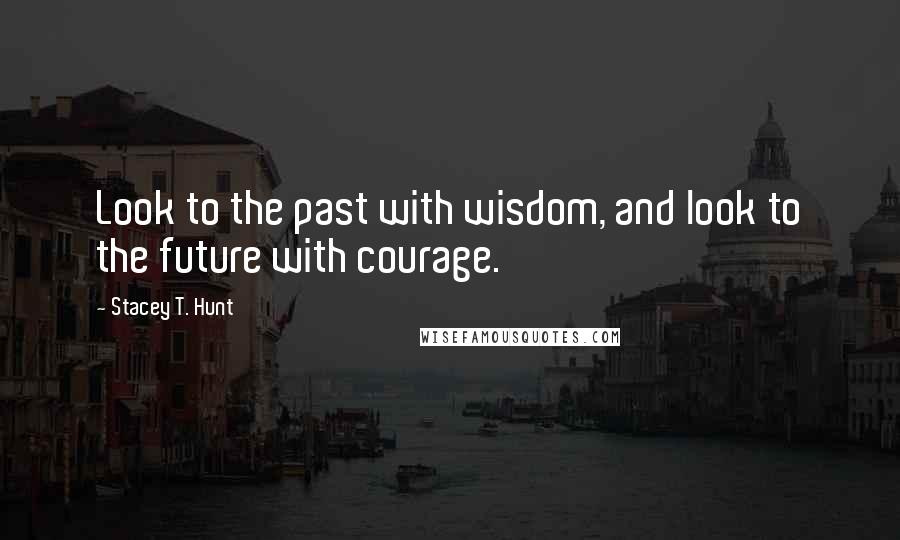 Stacey T. Hunt Quotes: Look to the past with wisdom, and look to the future with courage.