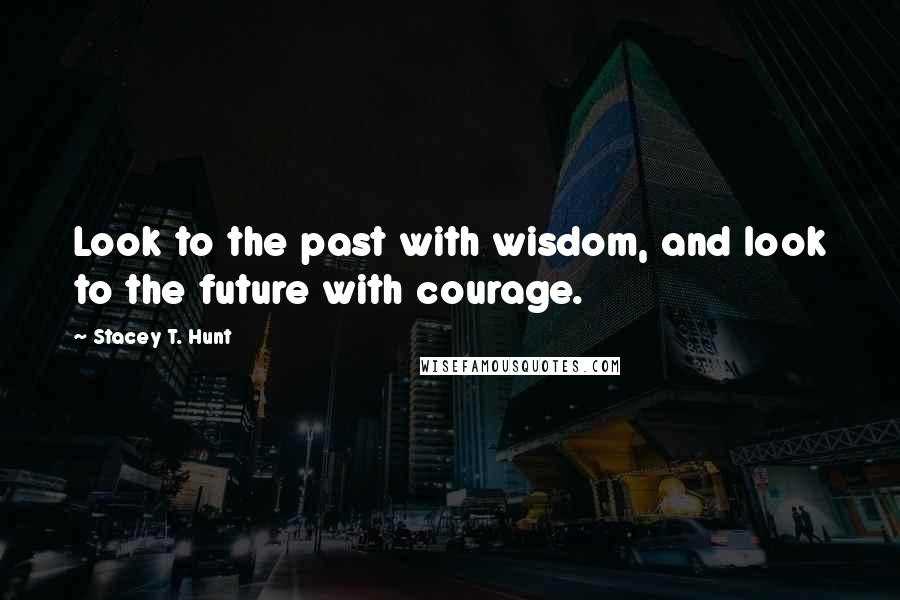 Stacey T. Hunt Quotes: Look to the past with wisdom, and look to the future with courage.