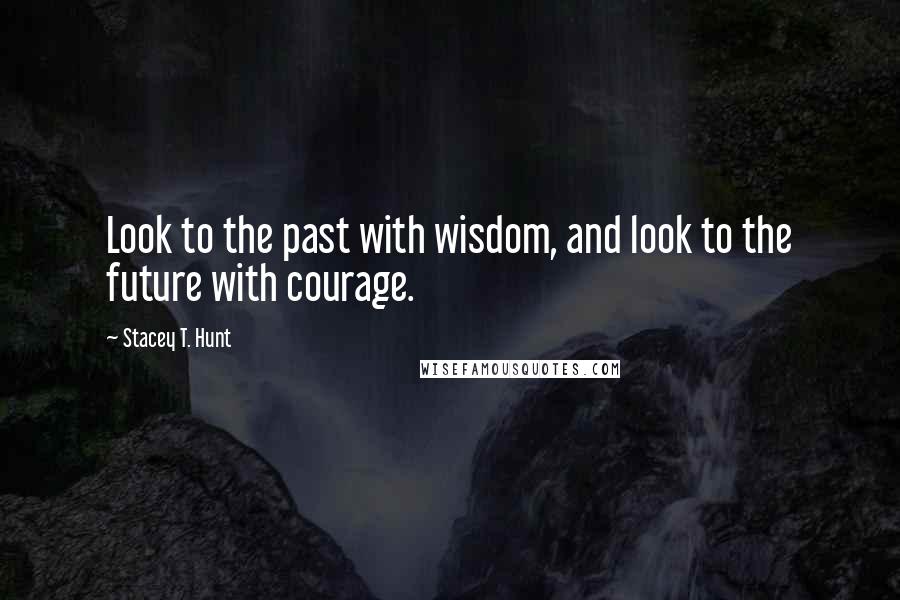 Stacey T. Hunt Quotes: Look to the past with wisdom, and look to the future with courage.