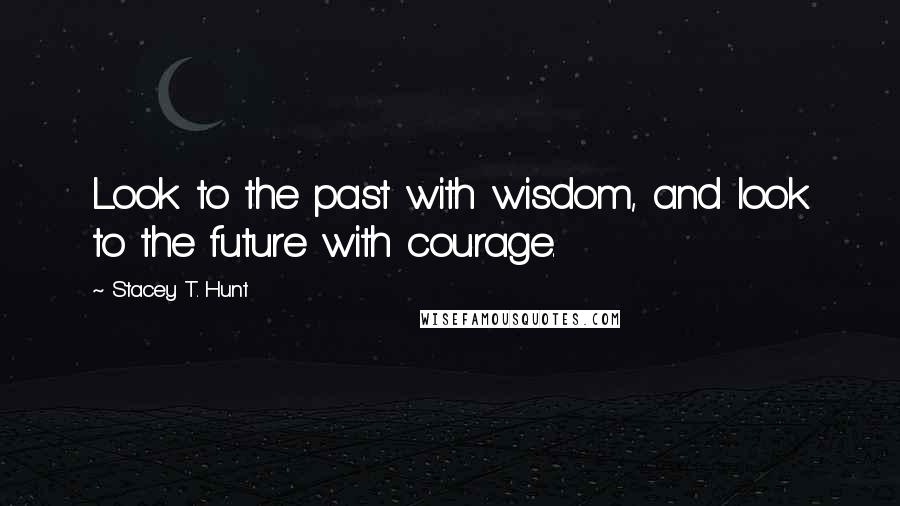 Stacey T. Hunt Quotes: Look to the past with wisdom, and look to the future with courage.