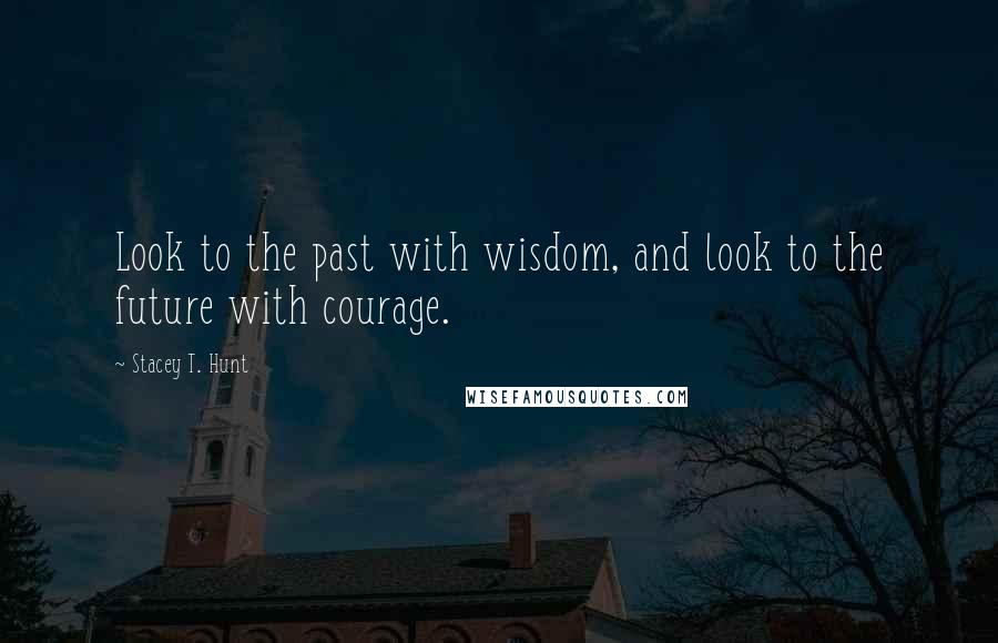 Stacey T. Hunt Quotes: Look to the past with wisdom, and look to the future with courage.