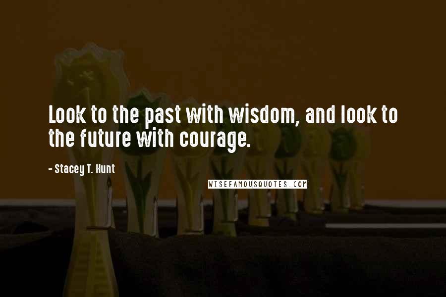 Stacey T. Hunt Quotes: Look to the past with wisdom, and look to the future with courage.