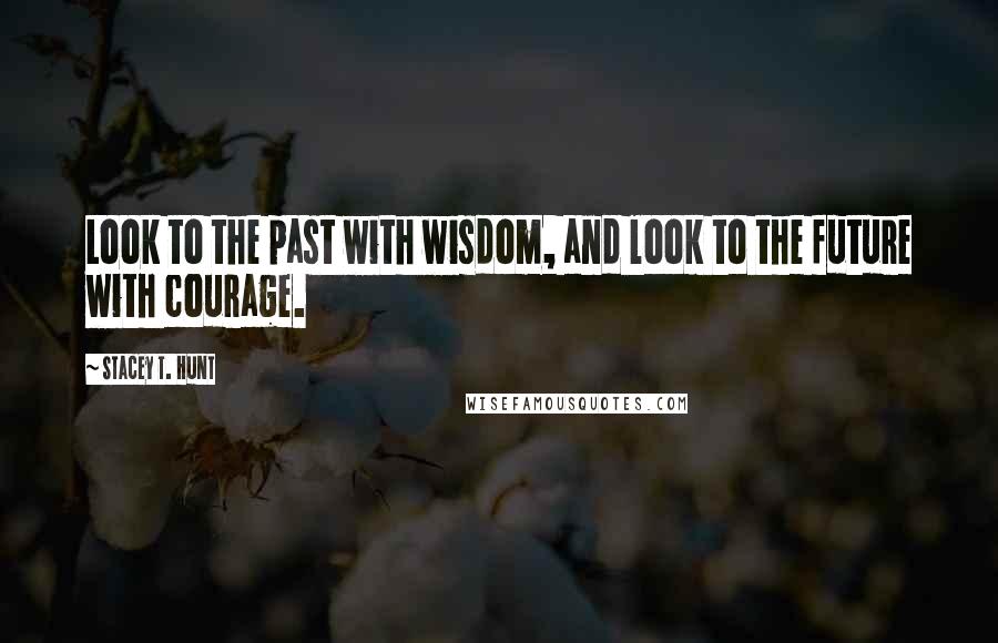 Stacey T. Hunt Quotes: Look to the past with wisdom, and look to the future with courage.