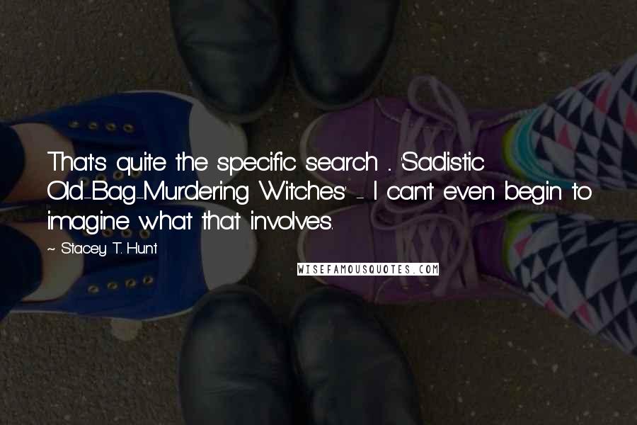 Stacey T. Hunt Quotes: That's quite the specific search ... 'Sadistic Old-Bag-Murdering Witches' - I can't even begin to imagine what that involves.