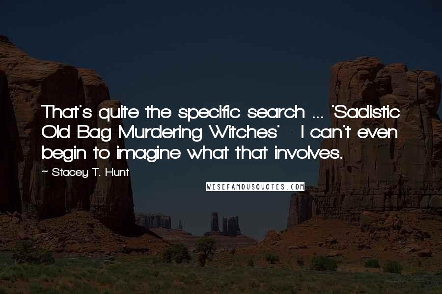 Stacey T. Hunt Quotes: That's quite the specific search ... 'Sadistic Old-Bag-Murdering Witches' - I can't even begin to imagine what that involves.