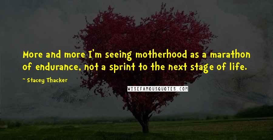 Stacey Thacker Quotes: More and more I'm seeing motherhood as a marathon of endurance, not a sprint to the next stage of life.