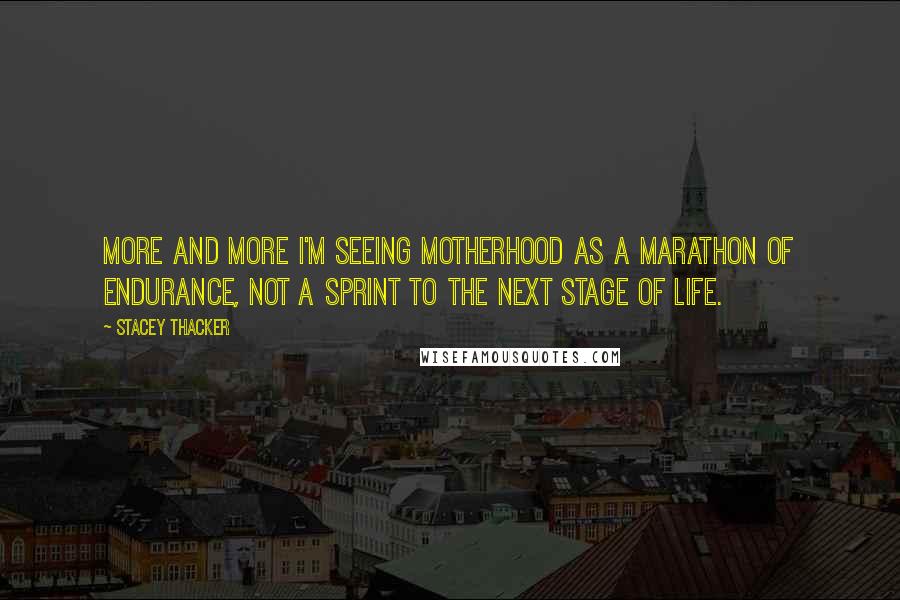 Stacey Thacker Quotes: More and more I'm seeing motherhood as a marathon of endurance, not a sprint to the next stage of life.