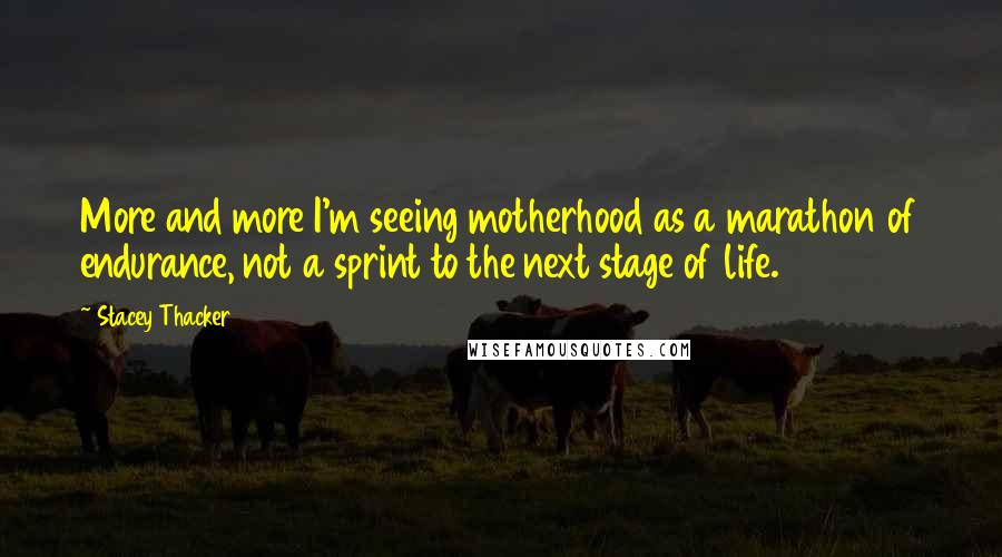 Stacey Thacker Quotes: More and more I'm seeing motherhood as a marathon of endurance, not a sprint to the next stage of life.