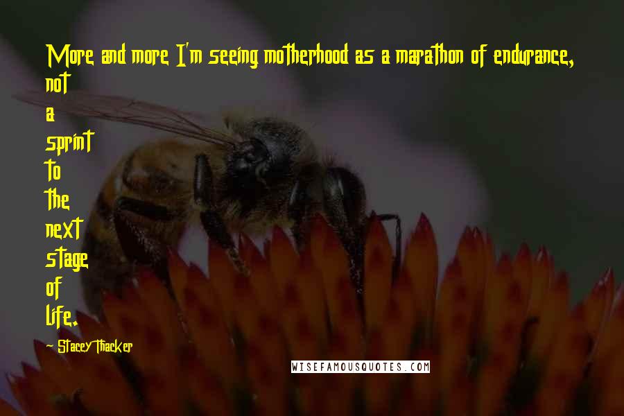 Stacey Thacker Quotes: More and more I'm seeing motherhood as a marathon of endurance, not a sprint to the next stage of life.