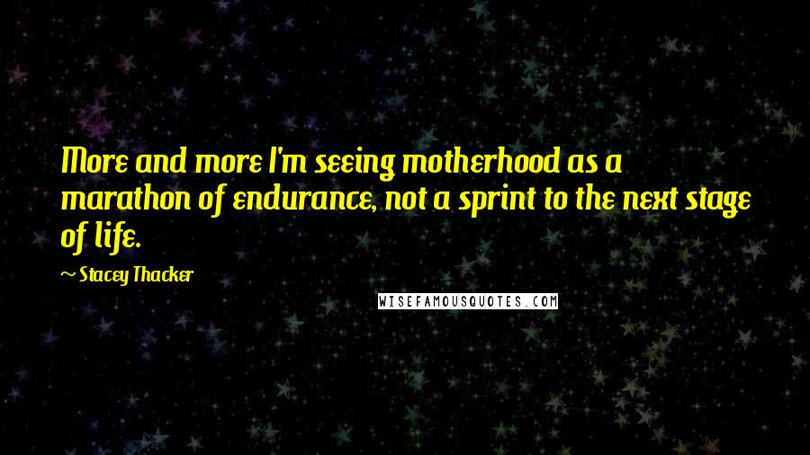 Stacey Thacker Quotes: More and more I'm seeing motherhood as a marathon of endurance, not a sprint to the next stage of life.