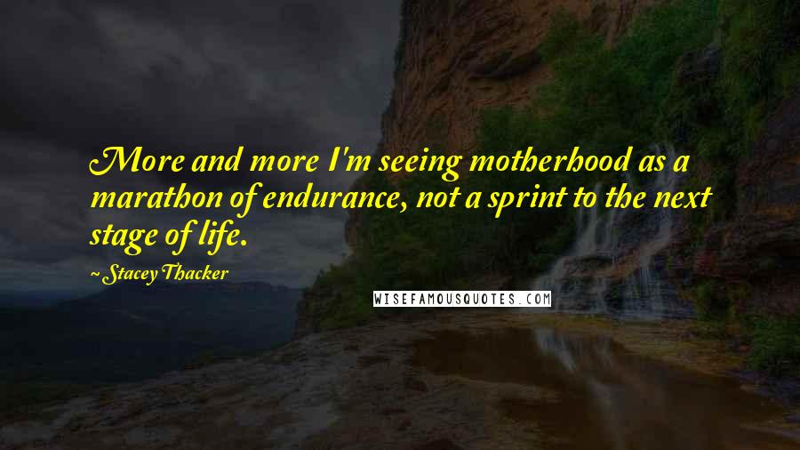 Stacey Thacker Quotes: More and more I'm seeing motherhood as a marathon of endurance, not a sprint to the next stage of life.