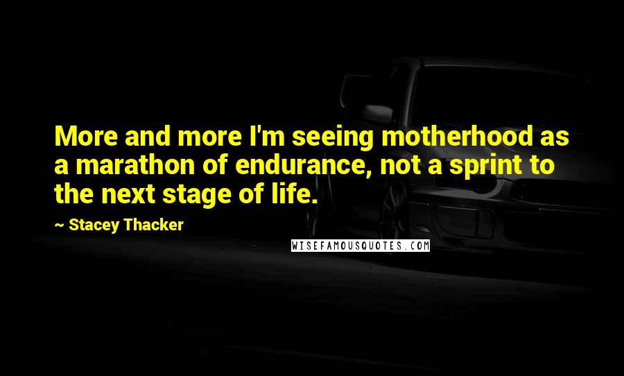 Stacey Thacker Quotes: More and more I'm seeing motherhood as a marathon of endurance, not a sprint to the next stage of life.