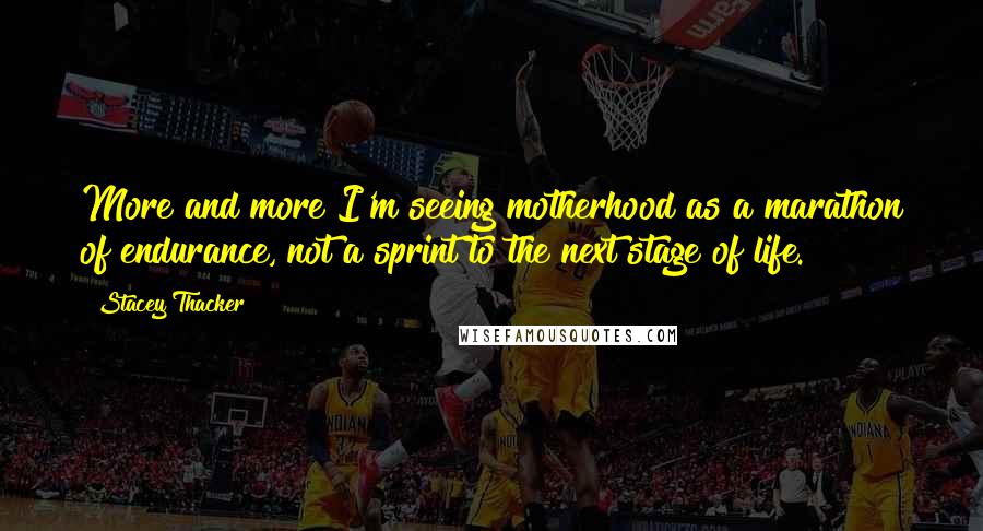 Stacey Thacker Quotes: More and more I'm seeing motherhood as a marathon of endurance, not a sprint to the next stage of life.