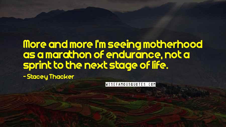 Stacey Thacker Quotes: More and more I'm seeing motherhood as a marathon of endurance, not a sprint to the next stage of life.