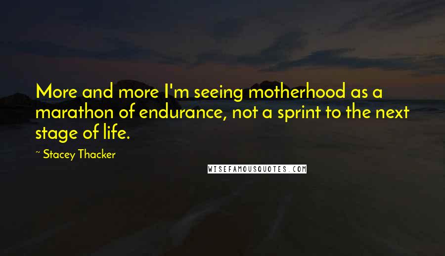 Stacey Thacker Quotes: More and more I'm seeing motherhood as a marathon of endurance, not a sprint to the next stage of life.